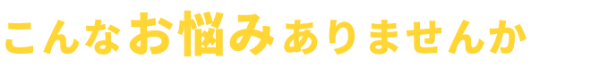 こんなお悩みありませんか?